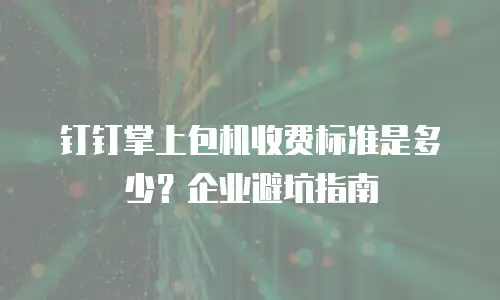 钉钉掌上包机收费标准是多少？企业避坑指南