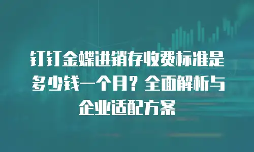 钉钉金蝶进销存收费标准是多少钱一个月？全面解析与企业适配方案