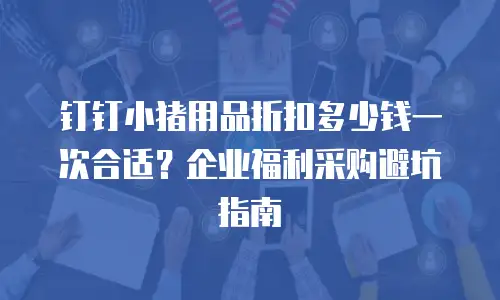 钉钉小猪用品折扣多少钱一次合适？企业福利采购避坑指南