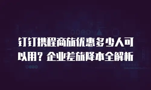 钉钉携程商旅优惠多少人可以用？企业差旅降本全解析