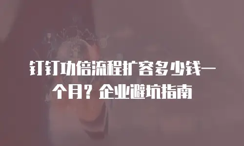 钉钉功倍流程扩容多少钱一个月？企业避坑指南