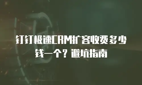 钉钉极速CRM扩容收费多少钱一个？避坑指南