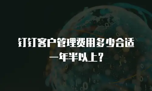 钉钉客户管理费用多少合适一年半以上？
