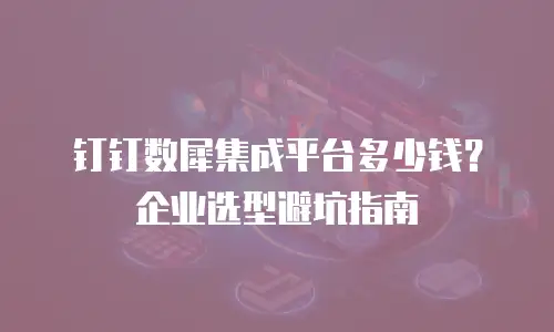 钉钉数犀集成平台多少钱？企业选型避坑指南