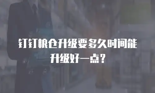 钉钉粮仓升级要多久时间能升级好一点？