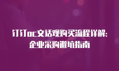 钉钉oc文话观购买流程详解：企业采购避坑指南