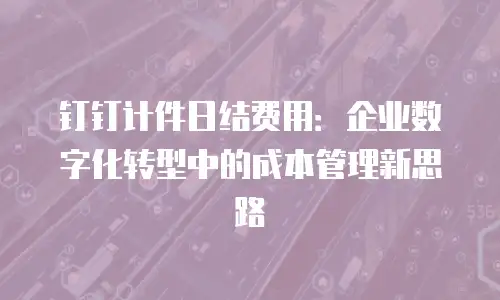 钉钉计件日结费用：企业数字化转型中的成本管理新思路