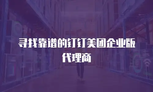 寻找靠谱的钉钉美团企业版代理商
