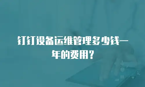 钉钉设备运维管理多少钱一年的费用？