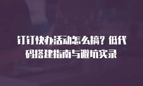 钉钉快办活动怎么搞？低代码搭建指南与避坑实录