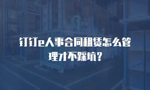 钉钉e人事合同租赁怎么管理才不踩坑？