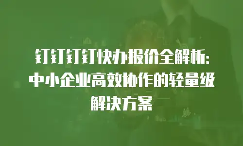 钉钉钉钉快办报价全解析：中小企业高效协作的轻量级解决方案