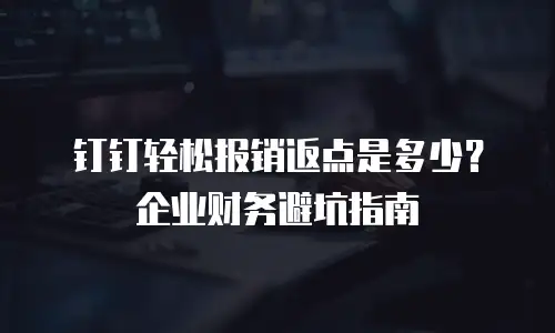 钉钉轻松报销返点是多少？企业财务避坑指南