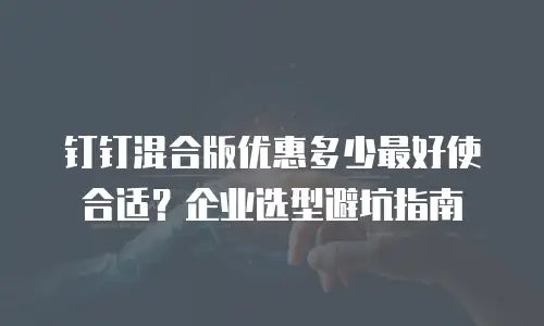 钉钉混合版优惠多少最好使合适？企业选型避坑指南