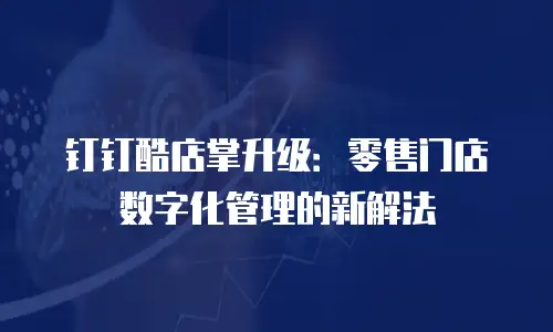 钉钉酷店掌升级：零售门店数字化管理的新解法