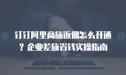 钉钉阿里商旅返佣怎么开通？企业差旅省钱实操指南