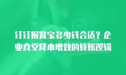 钉钉报餐宝多少钱合适？企业食堂降本增效的算账逻辑