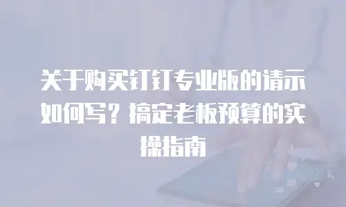 关于购买钉钉专业版的请示如何写？搞定老板预算的实操指南