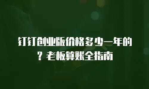 钉钉创业版价格多少一年的？老板算账全指南