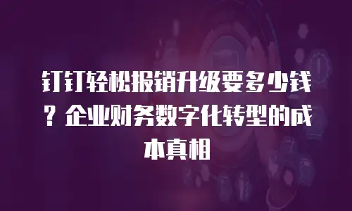 钉钉轻松报销升级要多少钱？企业财务数字化转型的成本真相