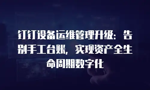 钉钉设备运维管理升级：告别手工台账，实现资产全生命周期数字化