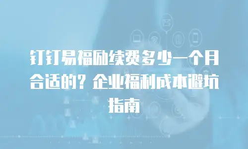 钉钉易福励续费多少一个月合适的？企业福利成本避坑指南