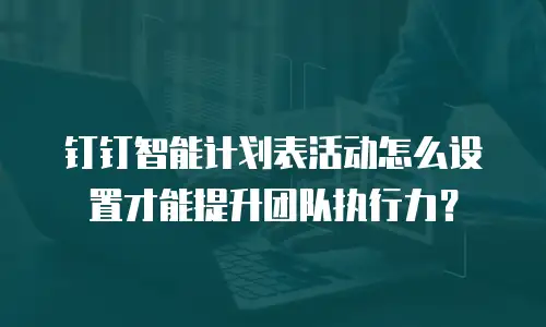 钉钉智能计划表活动怎么设置才能提升团队执行力？