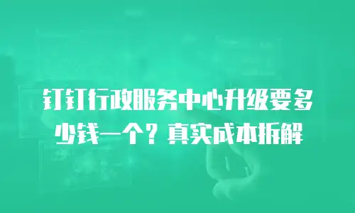 钉钉行政服务中心升级要多少钱一个？真实成本拆解