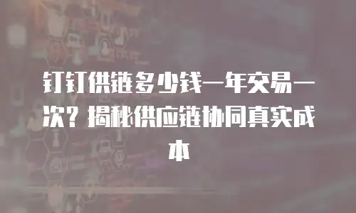 钉钉供链多少钱一年交易一次？揭秘供应链协同真实成本