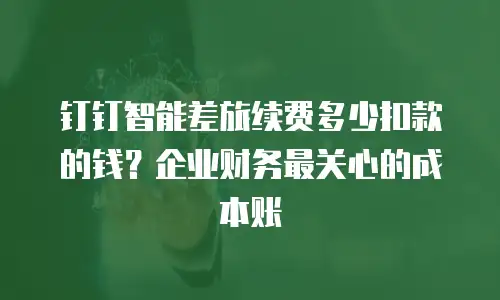 钉钉智能差旅续费多少扣款的钱？企业财务最关心的成本账