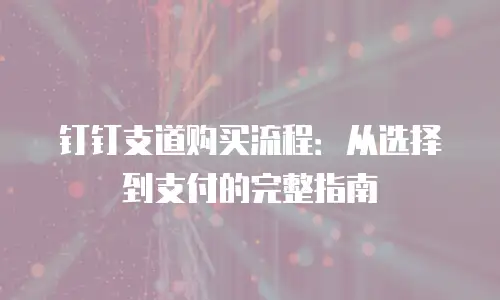 钉钉支道购买流程：从选择到支付的完整指南