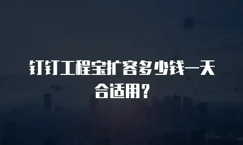 钉钉工程宝扩容多少钱一天合适用？
