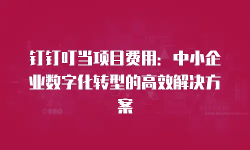 钉钉叮当项目费用：中小企业数字化转型的高效解决方案