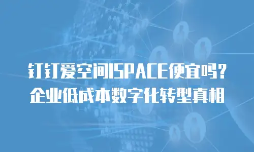 钉钉爱空间ISPACE便宜吗？企业低成本数字化转型真相