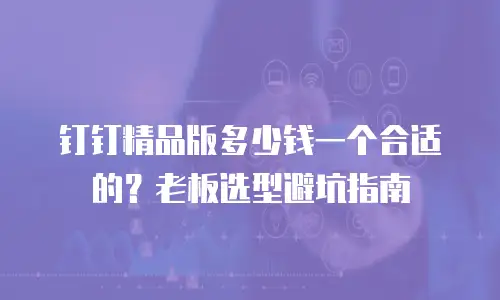 钉钉精品版多少钱一个合适的？老板选型避坑指南