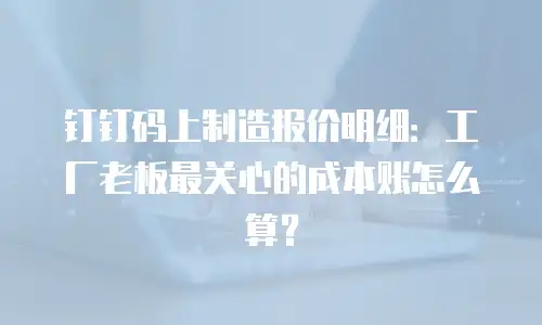 钉钉码上制造报价明细：工厂老板最关心的成本账怎么算？