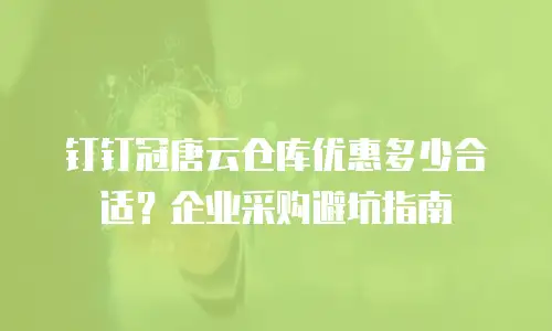 钉钉冠唐云仓库优惠多少合适？企业采购避坑指南