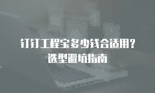 钉钉工程宝多少钱合适用？选型避坑指南