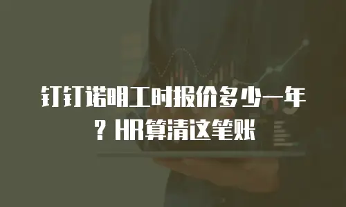 钉钉诺明工时报价多少一年？HR算清这笔账