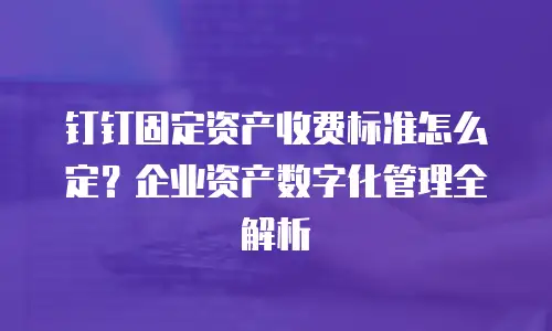 钉钉固定资产收费标准怎么定？企业资产数字化管理全解析