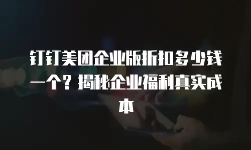 钉钉美团企业版折扣多少钱一个？揭秘企业福利真实成本