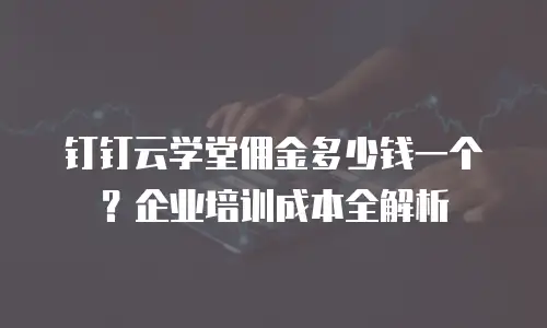 钉钉云学堂佣金多少钱一个？企业培训成本全解析