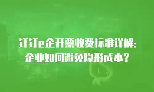 钉钉e企开票收费标准详解：企业如何避免隐形成本？