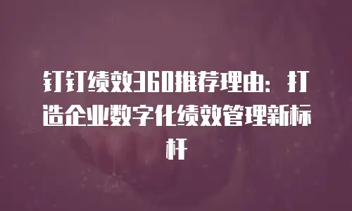 钉钉绩效360推荐理由：打造企业数字化绩效管理新标杆