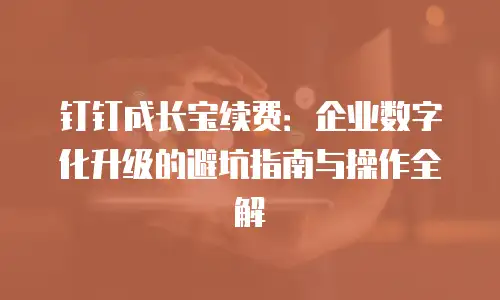 钉钉成长宝续费：企业数字化升级的避坑指南与操作全解