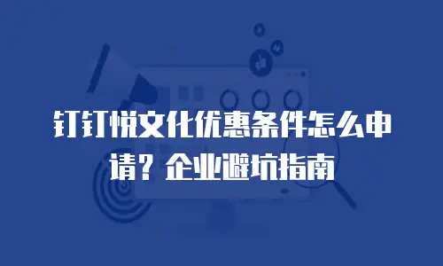 钉钉悦文化优惠条件怎么申请？企业避坑指南