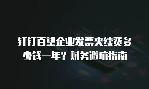 钉钉百望企业发票夹续费多少钱一年？财务避坑指南