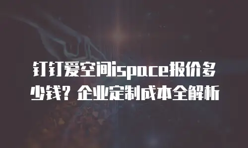 钉钉爱空间ispace报价多少钱？企业定制成本全解析