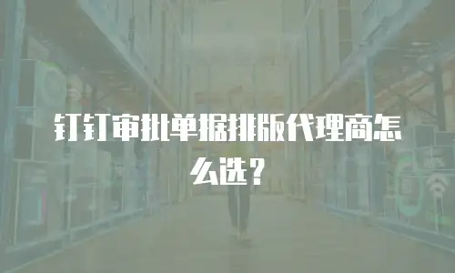 钉钉审批单据排版代理商怎么选？