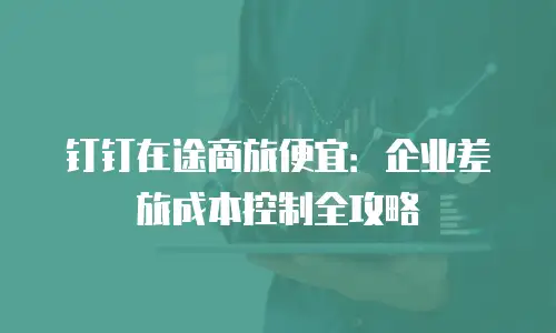 钉钉在途商旅便宜：企业差旅成本控制全攻略